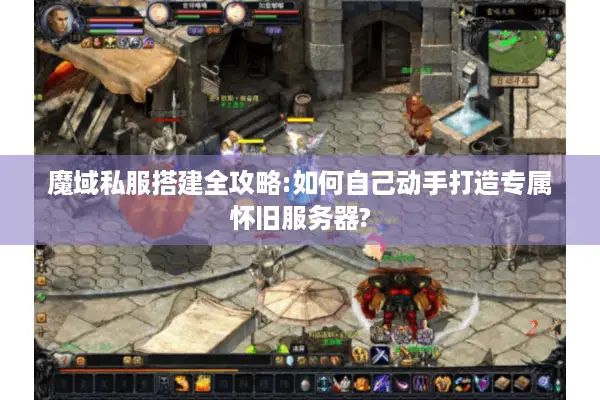 魔域私服搭建全攻略:如何自己动手打造专属怀旧服务器?