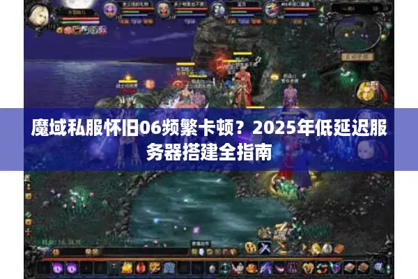 魔域私服怀旧06频繁卡顿？2025年低延迟服务器搭建全指南