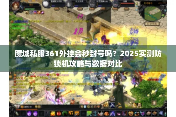 魔域私服361外挂会秒封号吗？2025实测防锁机攻略与数据对比