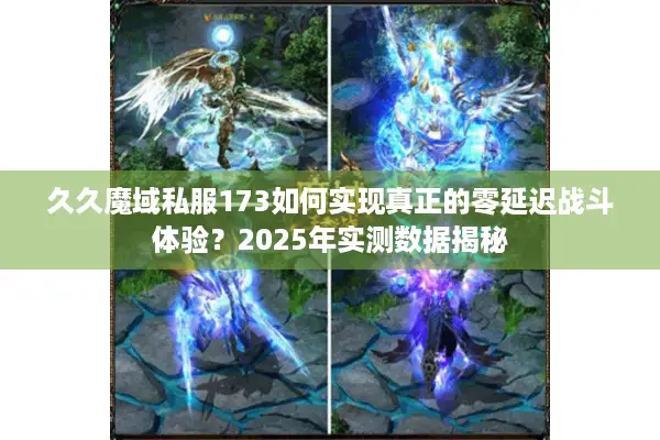 久久魔域私服173如何实现真正的零延迟战斗体验？2025年实测数据揭秘