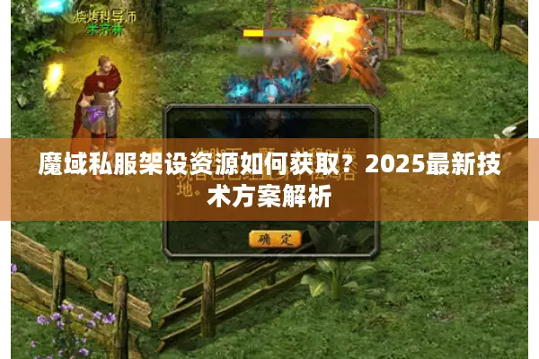 魔域私服架设资源如何获取?2025最新技术方案解析 魔域私服架设资源如何获取?2025最新技术方案解析