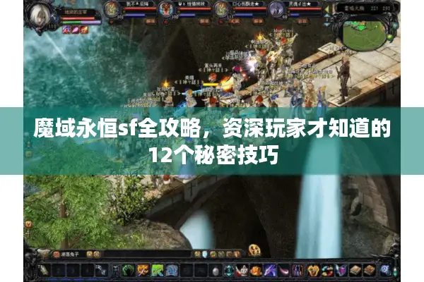 魔域永恒sf全攻略，资深玩家才知道的12个秘密技巧
