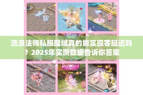 流浪法师私服魔域真的能实现零延迟吗？2025年实测数据告诉你答案