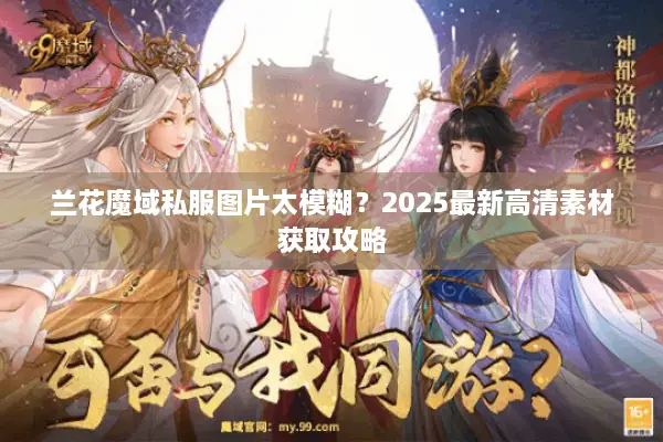 兰花魔域私服图片太模糊?2025最新高清素材获取攻略 兰花魔域私服图片太模糊?2025最新高清素材获取攻略