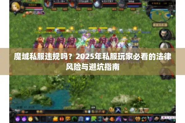 魔域私服违规吗?2025年私服玩家必看的法律风险与避坑指南 魔域私服违规吗?2025年私服玩家必看的法律风险与避坑指南