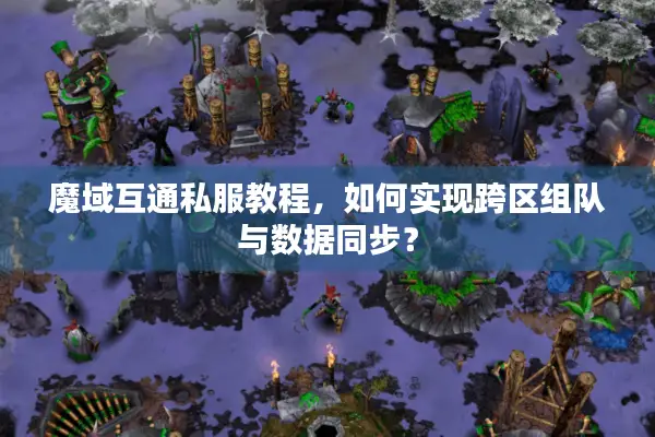 魔域互通私服教程，如何实现跨区组队与数据同步？
