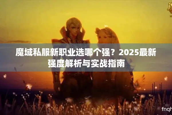 魔域私服新职业选哪个强？2025最新强度解析与实战指南