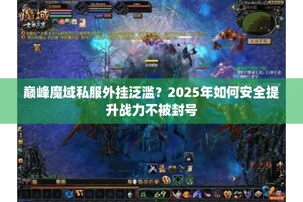 巅峰魔域私服外挂泛滥？2025年如何安全提升战力不被封号
