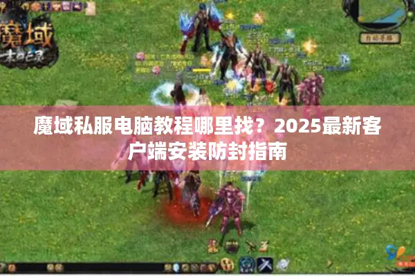 魔域私服电脑教程哪里找？2025最新客户端安装防封指南