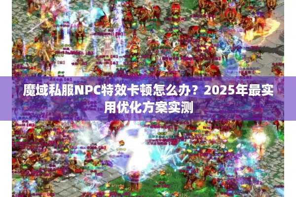 魔域私服NPC特效卡顿怎么办？2025年最实用优化方案实测
