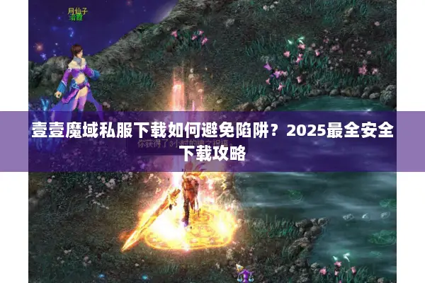 壹壹魔域私服下载如何避免陷阱？2025最全安全下载攻略