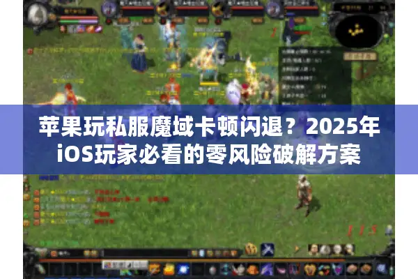 苹果玩私服魔域卡顿闪退？2025年iOS玩家必看的零风险破解方案
