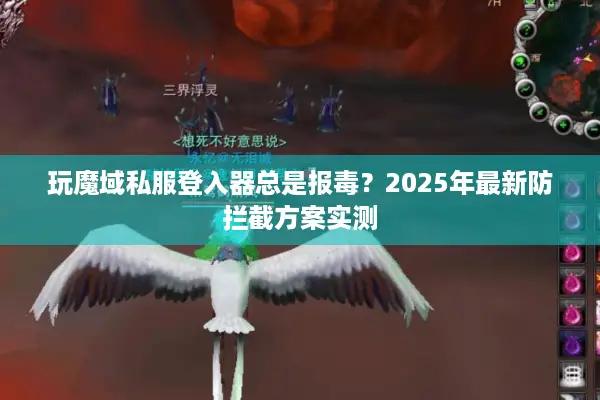 玩魔域私服登入器总是报毒？2025年最新防拦截方案实测