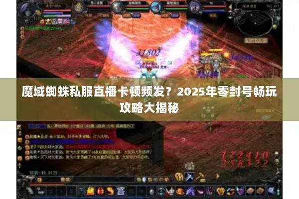 魔域蜘蛛私服直播卡顿频发？2025年零封号畅玩攻略大揭秘