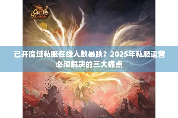 已开魔域私服在线人数暴跌？2025年私服运营必须解决的三大痛点