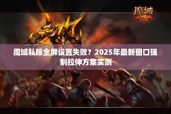 魔域私服全屏设置失败？2025年最新窗口强制拉伸方案实测