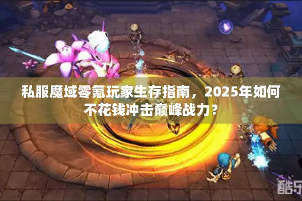 私服魔域零氪玩家生存指南，2025年如何不花钱冲击巅峰战力？