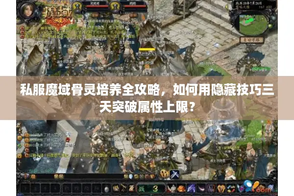 私服魔域骨灵培养全攻略，如何用隐藏技巧三天突破属性上限？