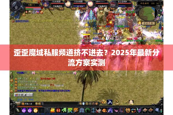 歪歪魔域私服频道挤不进去？2025年最新分流方案实测