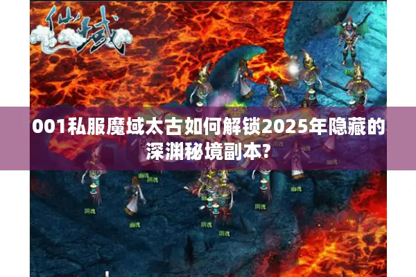 001私服魔域太古如何解锁2025年隐藏的深渊秘境副本?