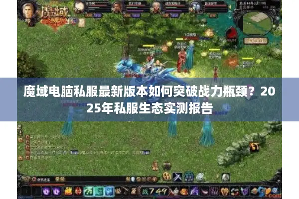 魔域电脑私服最新版本如何突破战力瓶颈？2025年私服生态实测报告