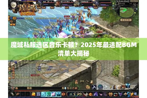 魔域私服选区音乐卡顿？2025年最适配BGM清单大揭秘