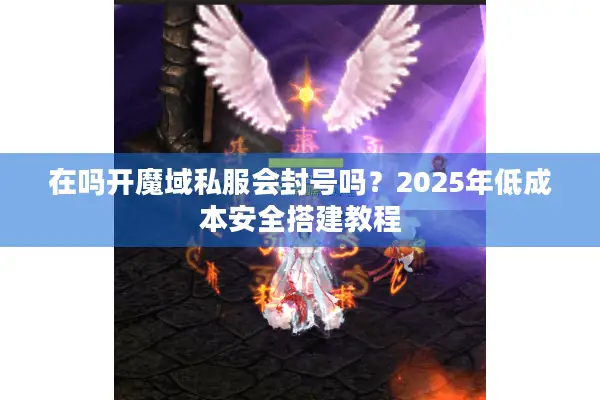 在吗开魔域私服会封号吗？2025年低成本安全搭建教程