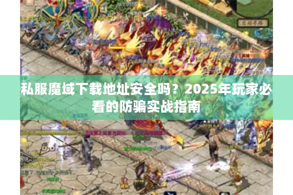 私服魔域下载地址安全吗？2025年玩家必看的防骗实战指南
