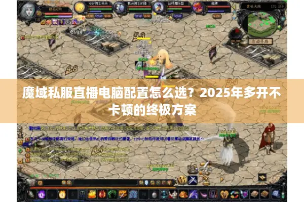 魔域私服直播电脑配置怎么选？2025年多开不卡顿的终极方案