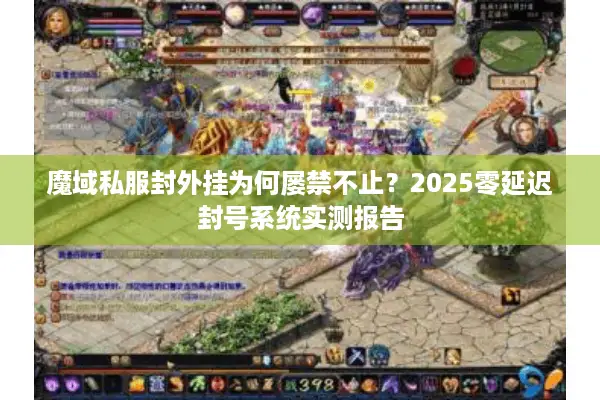 魔域私服封外挂为何屡禁不止？2025零延迟封号系统实测报告