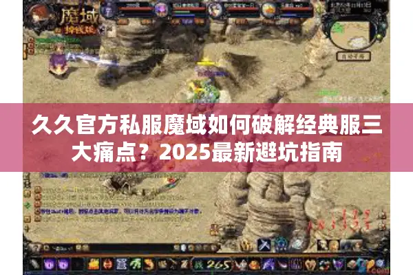 久久官方私服魔域如何破解经典服三大痛点？2025最新避坑指南