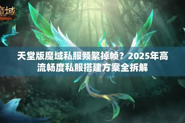 天堂版魔域私服频繁掉帧？2025年高流畅度私服搭建方案全拆解