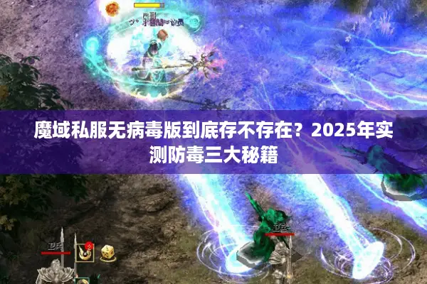 魔域私服无病毒版到底存不存在？2025年实测防毒三大秘籍