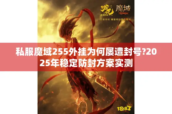 私服魔域255外挂为何屡遭封号?2025年稳定防封方案实测