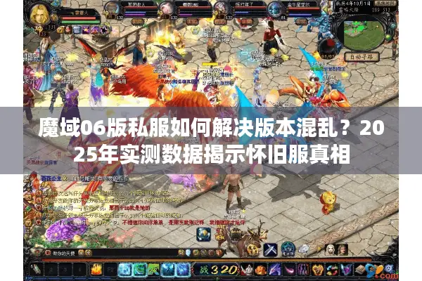 魔域06版私服如何解决版本混乱？2025年实测数据揭示怀旧服真相