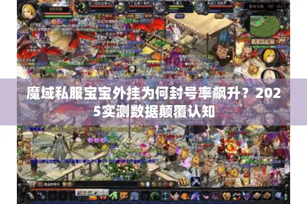 魔域私服宝宝外挂为何封号率飙升?2025实测数据颠覆认知 魔域私服宝宝外挂为何封号率飙升?2025实测数据颠覆认知