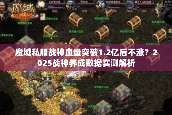 魔域私服战神血量突破1.2亿后不涨？2025战神养成数据实测解析