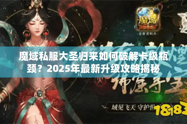 魔域私服大圣归来如何破解卡级瓶颈？2025年最新升级攻略揭秘