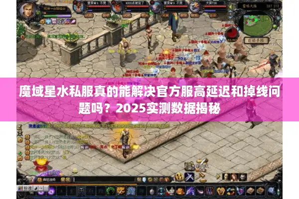 魔域星水私服真的能解决官方服高延迟和掉线问题吗？2025实测数据揭秘
