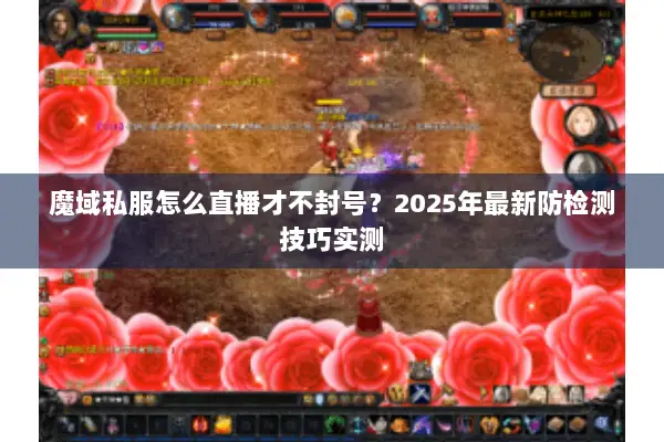 魔域私服怎么直播才不封号？2025年最新防检测技巧实测