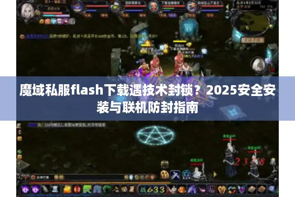 魔域私服flash下载遇技术封锁？2025安全安装与联机防封指南