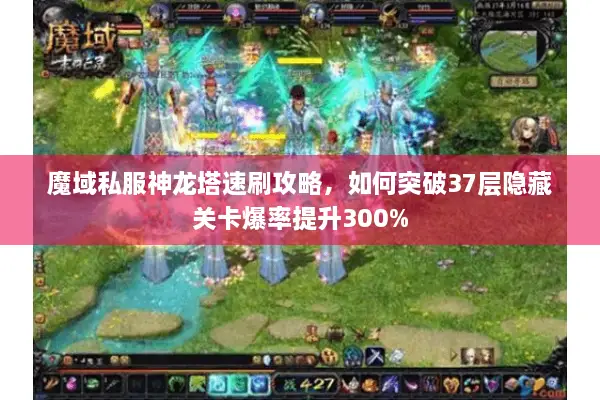 魔域私服神龙塔速刷攻略，如何突破37层隐藏关卡爆率提升300%