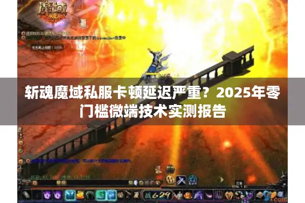 斩魂魔域私服卡顿延迟严重？2025年零门槛微端技术实测报告