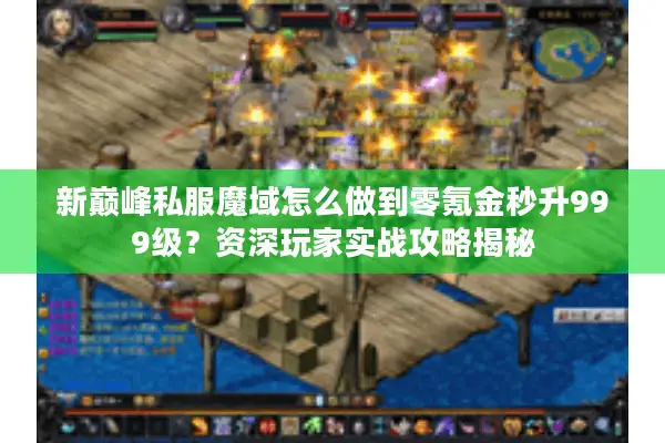 新巅峰私服魔域怎么做到零氪金秒升999级？资深玩家实战攻略揭秘