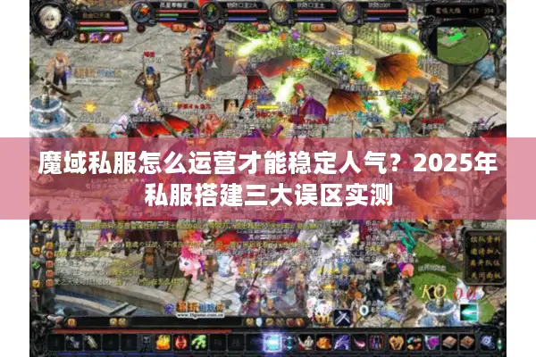 魔域私服怎么运营才能稳定人气？2025年私服搭建三大误区实测