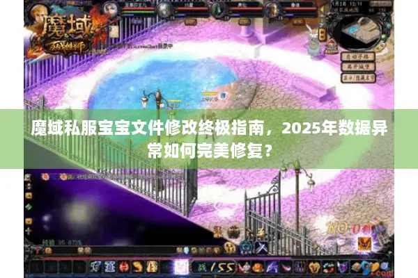 魔域私服宝宝文件修改终极指南,2025年数据异常如何完美修复? 魔域私服宝宝文件修改终极指南,2025年数据异常如何完美修复?