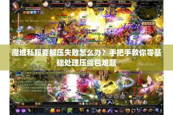 魔域私服要解压失败怎么办?手把手教你零基础处理压缩包难题 魔域私服要解压失败怎么办?手把手教你零基础处理压缩包难题