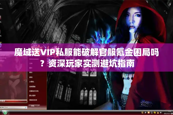 魔域送VIP私服能破解官服氪金困局吗？资深玩家实测避坑指南