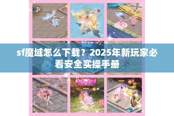 sf魔域怎么下载?2025年新玩家必看安全实操手册 sf魔域怎么下载?2025年新玩家必看安全实操手册