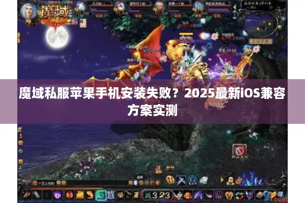 魔域私服苹果手机安装失败？2025最新iOS兼容方案实测